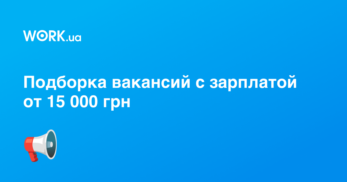 Мегаподборка вакансий: 18 предложений с зарплатой от 15 000 грн —Workua