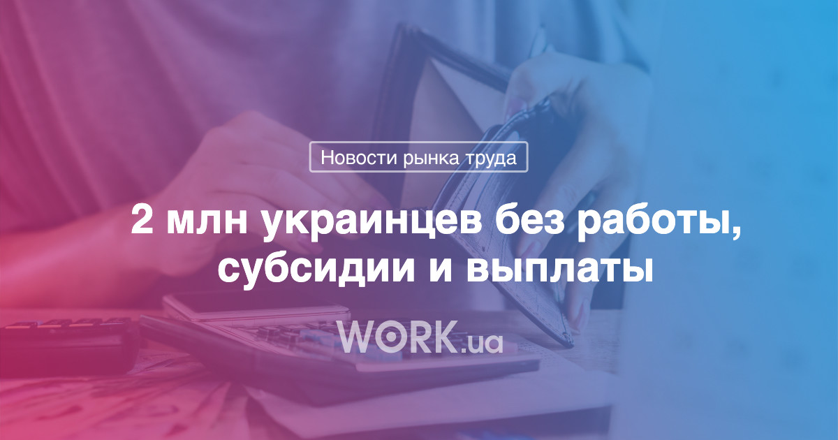 2 млн украинцев без работы, субсидии и выплаты по безработице —Workua